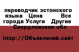 переводчик эстонского языка › Цена ­ 400 - Все города Услуги » Другие   . Свердловская обл.